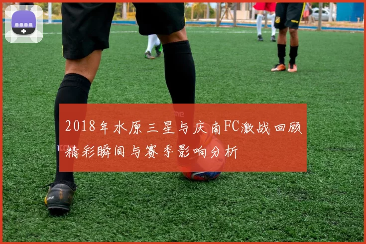 2018年水原三星与庆南FC激战回顾精彩瞬间与赛季影响分析