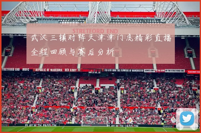 武汉三镇对阵天津津门虎精彩直播全程回顾与赛后分析