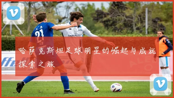 哈萨克斯坦足球明星的崛起与成就探索之旅