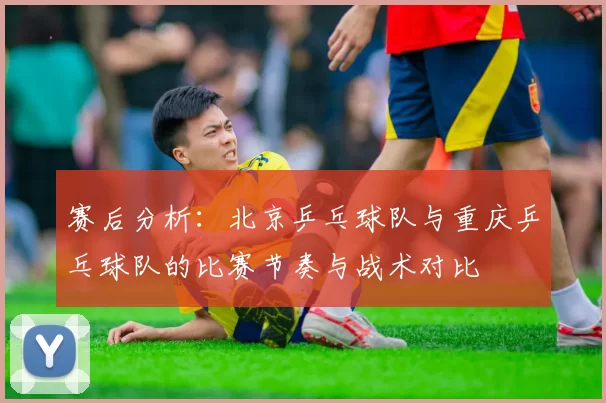 赛后分析：北京乒乓球队与重庆乒乓球队的比赛节奏与战术对比