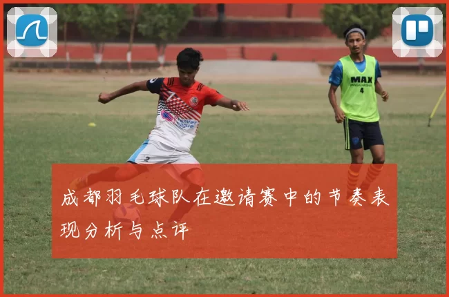 成都羽毛球队在邀请赛中的节奏表现分析与点评