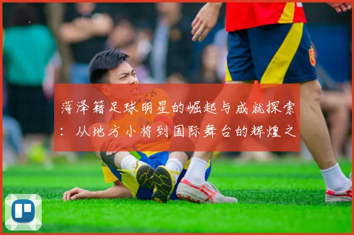 菏泽籍足球明星的崛起与成就探索：从地方小将到国际舞台的辉煌之路