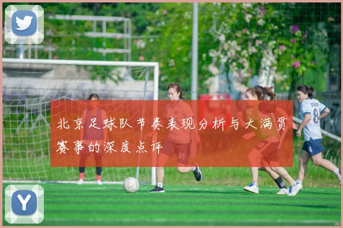 北京足球队节奏表现分析与大满贯赛事的深度点评