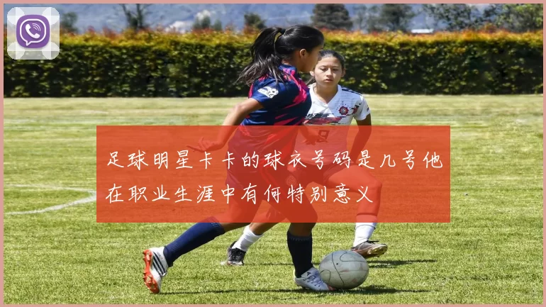 足球明星卡卡的球衣号码是几号他在职业生涯中有何特别意义