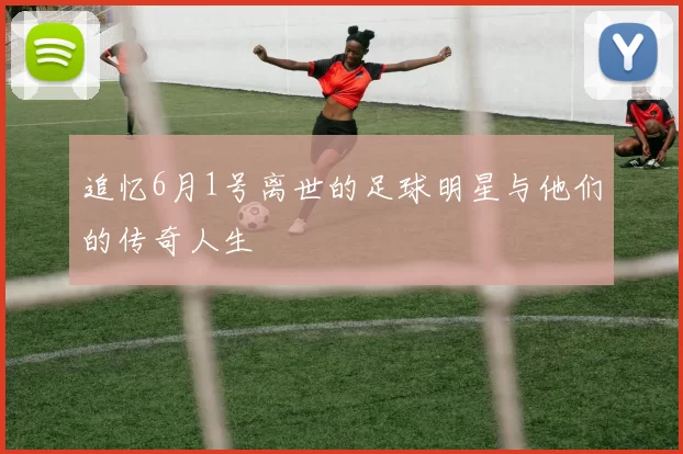 追忆6月1号离世的足球明星与他们的传奇人生