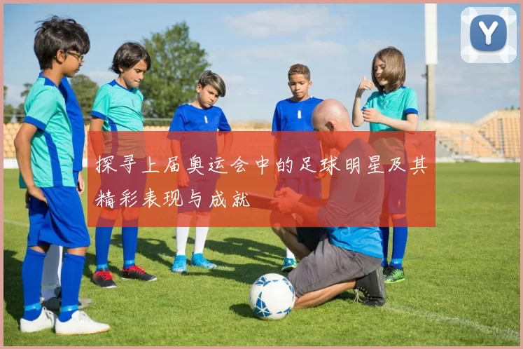 探寻上届奥运会中的足球明星及其精彩表现与成就