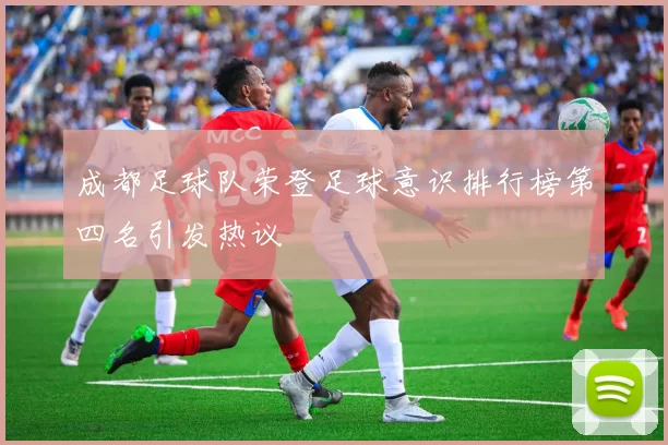 成都足球队荣登足球意识排行榜第四名引发热议