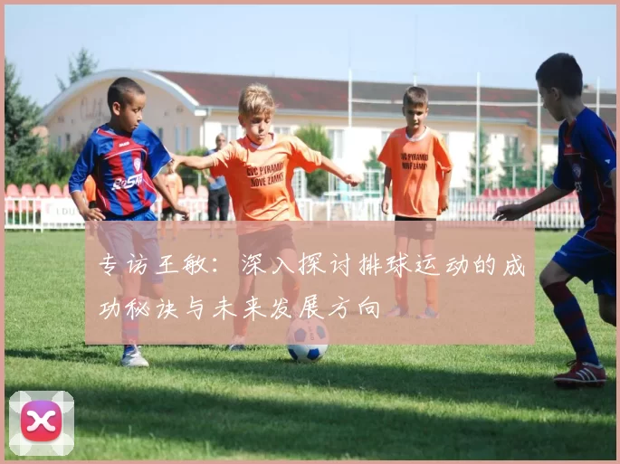 专访王敏：深入探讨排球运动的成功秘诀与未来发展方向