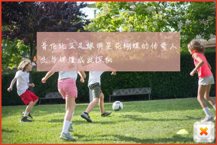 哥伦比亚足球明星花蝴蝶的传奇人生与辉煌成就探秘