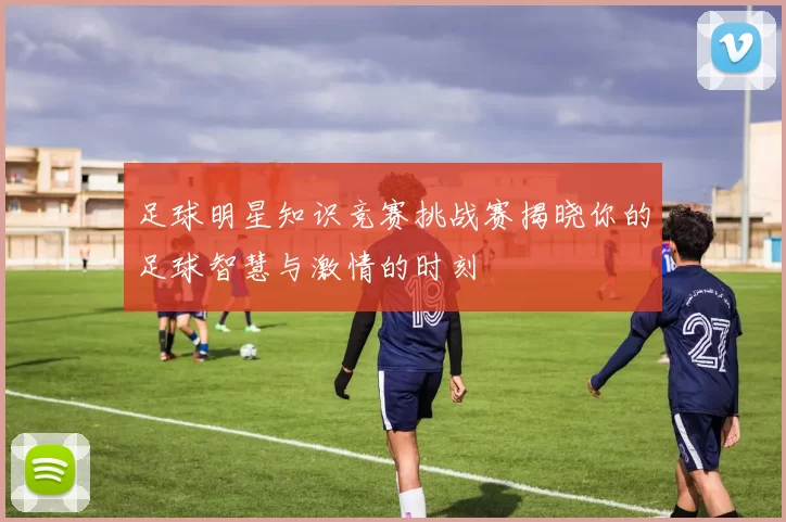 足球明星知识竞赛挑战赛揭晓你的足球智慧与激情的时刻
