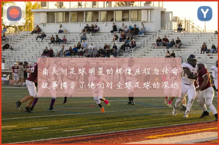 南美洲足球明星的辉煌历程与传奇故事揭示了他们对全球足球的深远影响