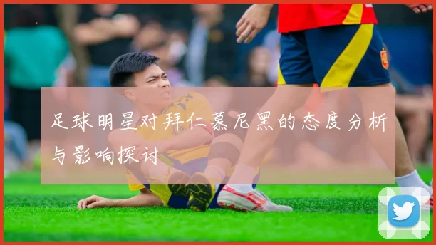 足球明星对拜仁慕尼黑的态度分析与影响探讨