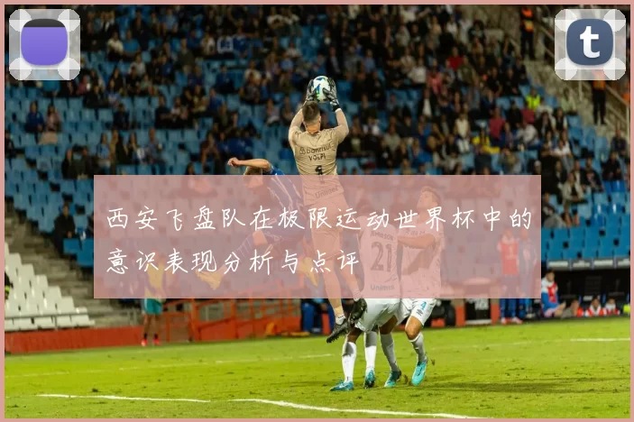 西安飞盘队在极限运动世界杯中的意识表现分析与点评