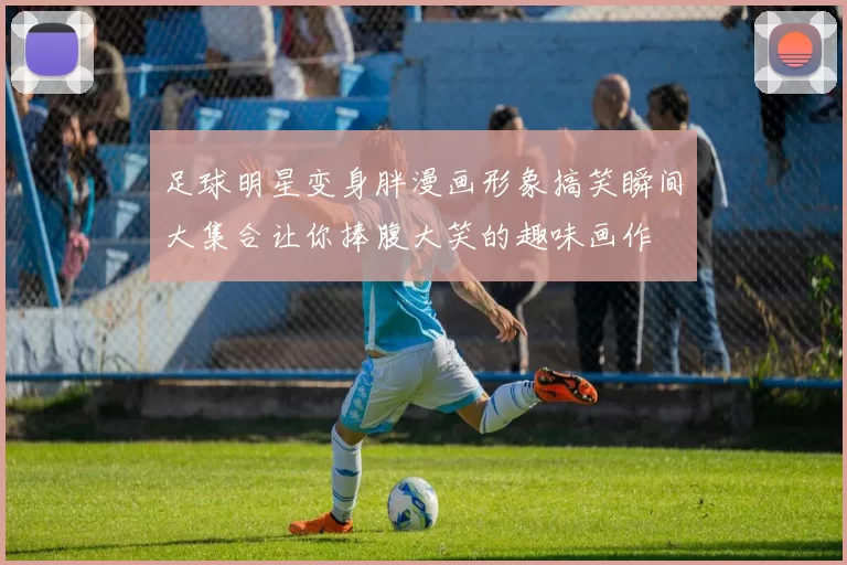足球明星变身胖漫画形象搞笑瞬间大集合让你捧腹大笑的趣味画作