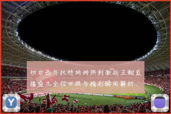 切尔西与托特纳姆热刺激战正酣直播盛况全程回顾与精彩瞬间解析