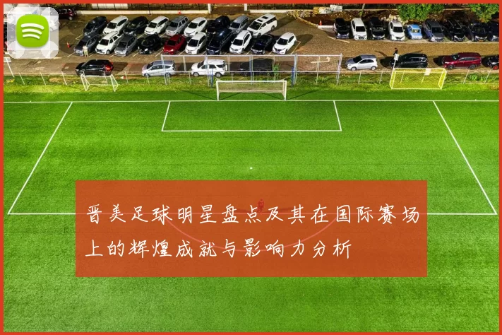 晋美足球明星盘点及其在国际赛场上的辉煌成就与影响力分析