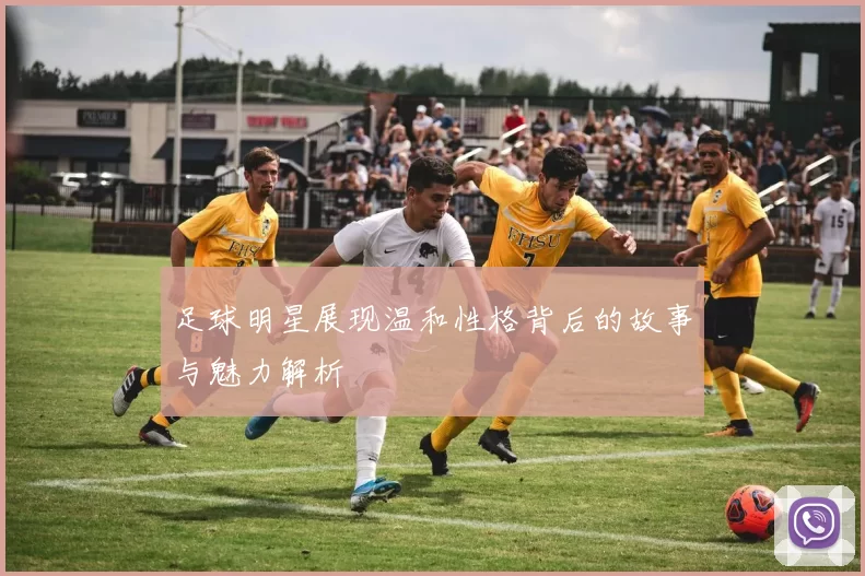 足球明星展现温和性格背后的故事与魅力解析