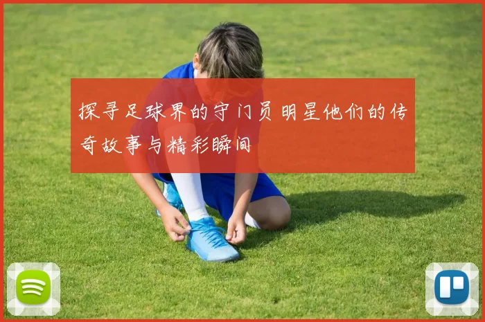 探寻足球界的守门员明星他们的传奇故事与精彩瞬间