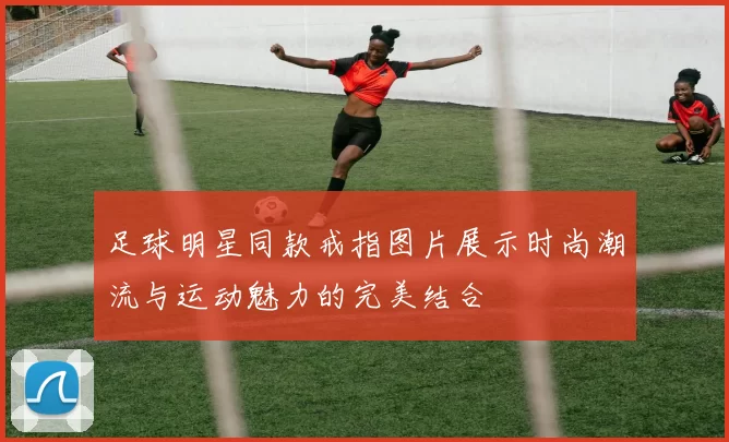足球明星同款戒指图片展示时尚潮流与运动魅力的完美结合