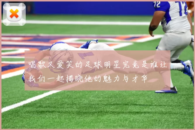 唱歌又爱笑的足球明星究竟是谁让我们一起揭晓他的魅力与才华