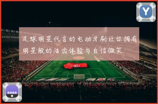 足球明星代言的电动牙刷让你拥有明星般的洁齿体验与自信微笑