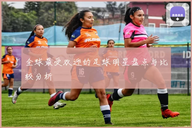 全球最受欢迎的足球明星盘点与比较分析