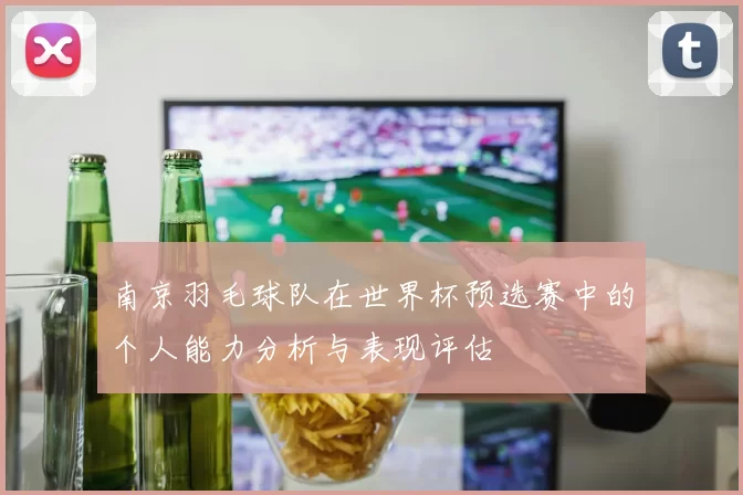 南京羽毛球队在世界杯预选赛中的个人能力分析与表现评估