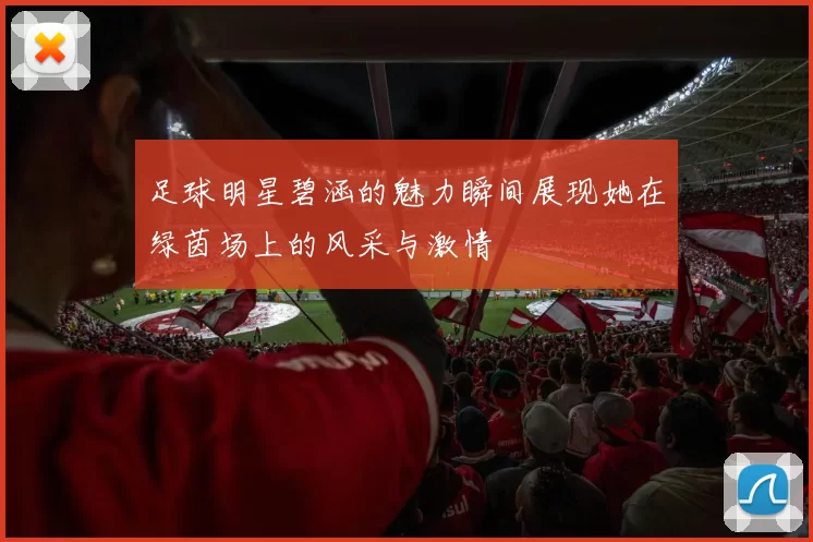 足球明星碧涵的魅力瞬间展现她在绿茵场上的风采与激情