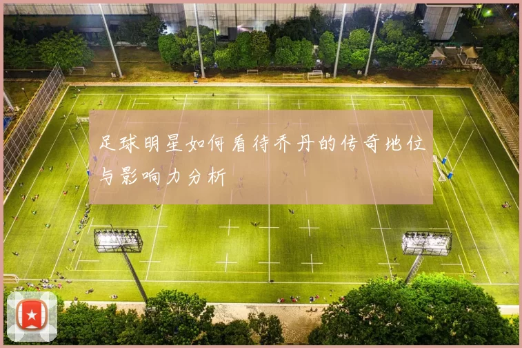 足球明星如何看待乔丹的传奇地位与影响力分析