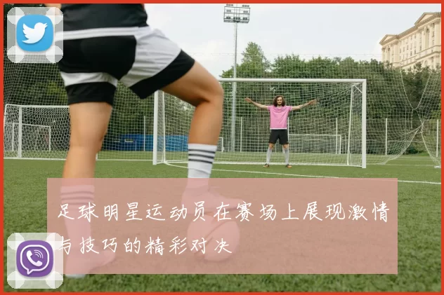 足球明星运动员在赛场上展现激情与技巧的精彩对决