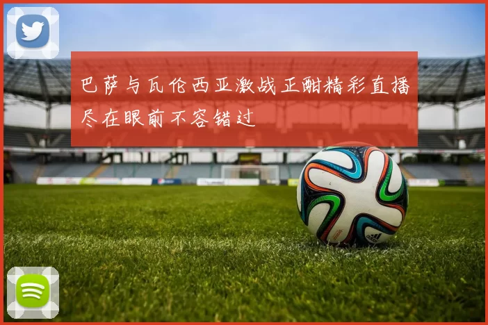 巴萨与瓦伦西亚激战正酣精彩直播尽在眼前不容错过