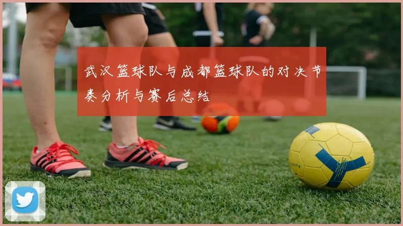 武汉篮球队与成都篮球队的对决节奏分析与赛后总结