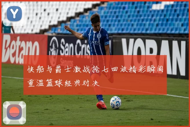 快船与爵士激战抢七回放精彩瞬间重温篮球经典对决