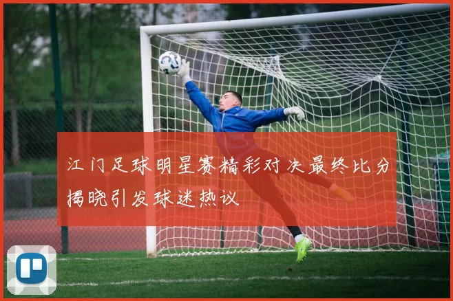 江门足球明星赛精彩对决最终比分揭晓引发球迷热议
