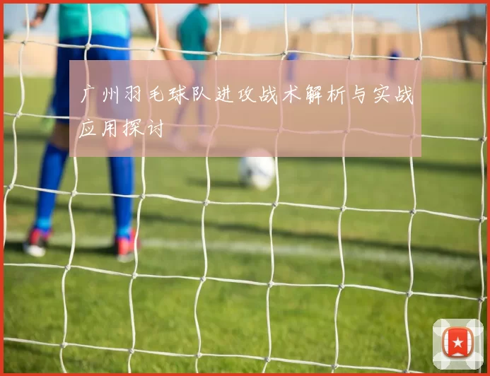 广州羽毛球队进攻战术解析与实战应用探讨