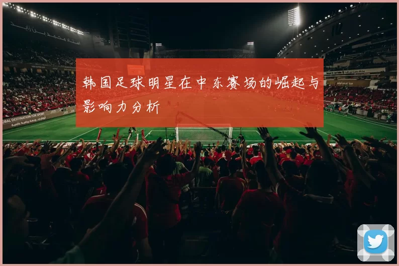 韩国足球明星在中东赛场的崛起与影响力分析