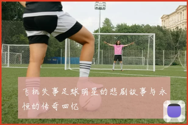 飞机失事足球明星的悲剧故事与永恒的传奇回忆