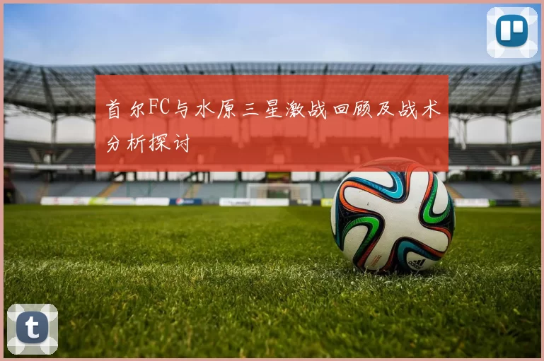 首尔FC与水原三星激战回顾及战术分析探讨