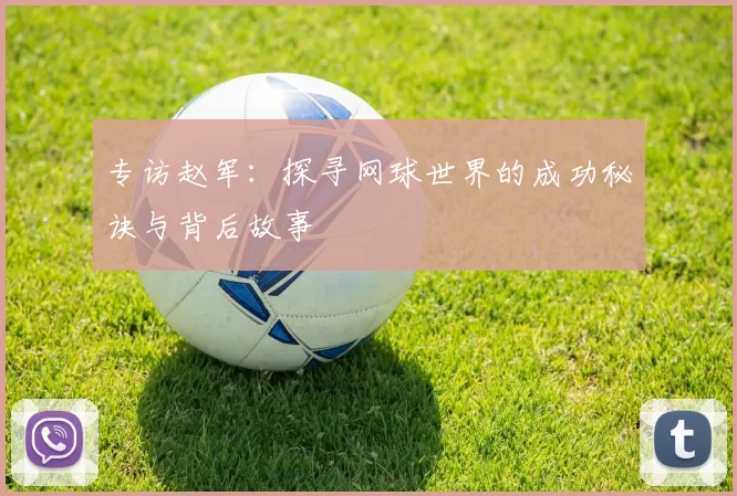 专访赵军：探寻网球世界的成功秘诀与背后故事