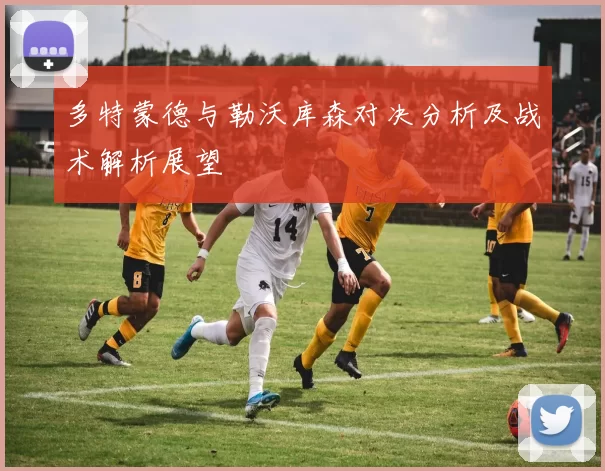 多特蒙德与勒沃库森对决分析及战术解析展望