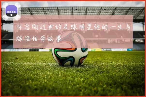 怀念刚过世的足球明星他的一生与球场传奇故事