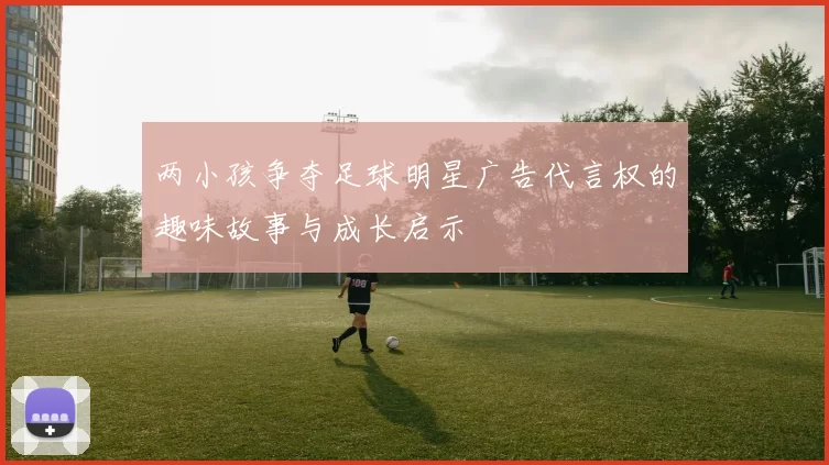 两小孩争夺足球明星广告代言权的趣味故事与成长启示