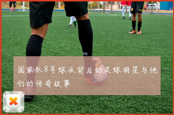 国家队8号球衣背后的足球明星与他们的传奇故事