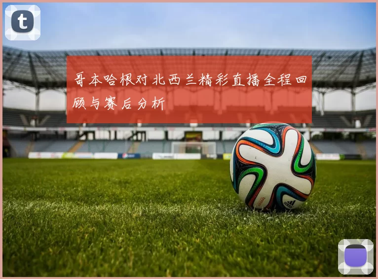 哥本哈根对北西兰精彩直播全程回顾与赛后分析