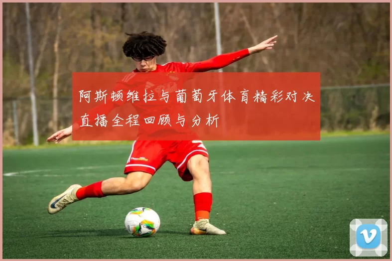阿斯顿维拉与葡萄牙体育精彩对决直播全程回顾与分析