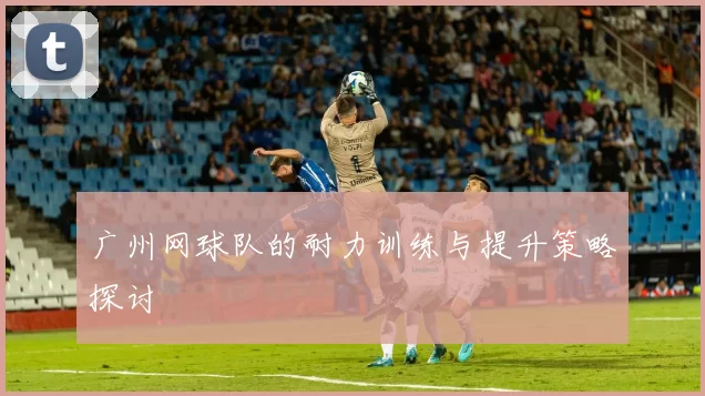 广州网球队的耐力训练与提升策略探讨