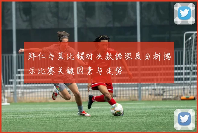 拜仁与莱比锡对决数据深度分析揭示比赛关键因素与走势
