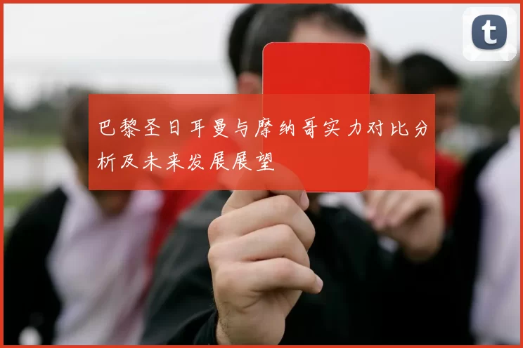 巴黎圣日耳曼与摩纳哥实力对比分析及未来发展展望