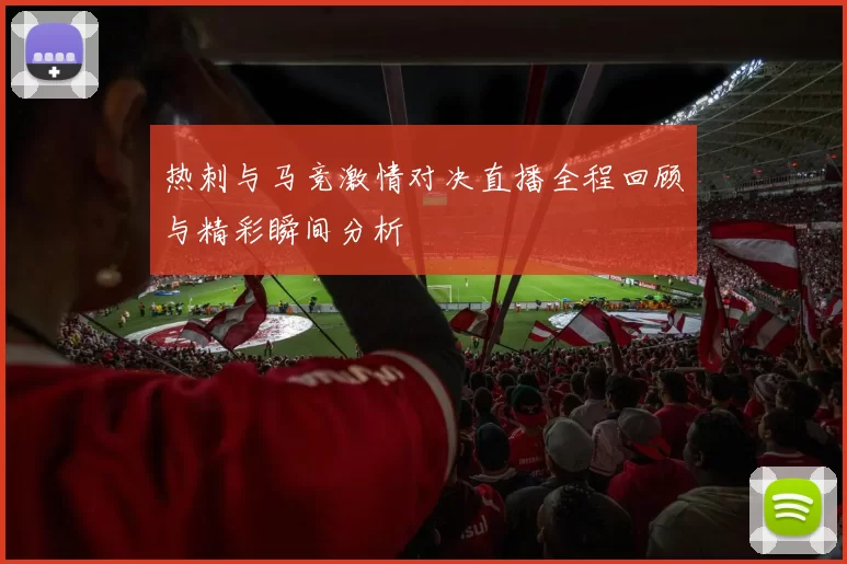 热刺与马竞激情对决直播全程回顾与精彩瞬间分析