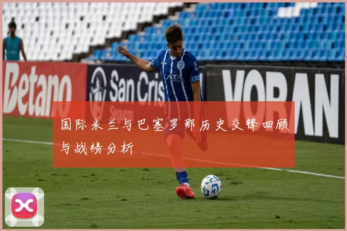 国际米兰与巴塞罗那历史交锋回顾与战绩分析